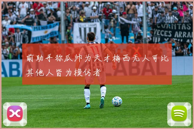 前助手称瓜帅为天才梅西无人可比其他人皆为模仿者