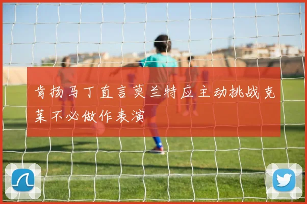 肯扬马丁直言莫兰特应主动挑战克莱不必做作表演