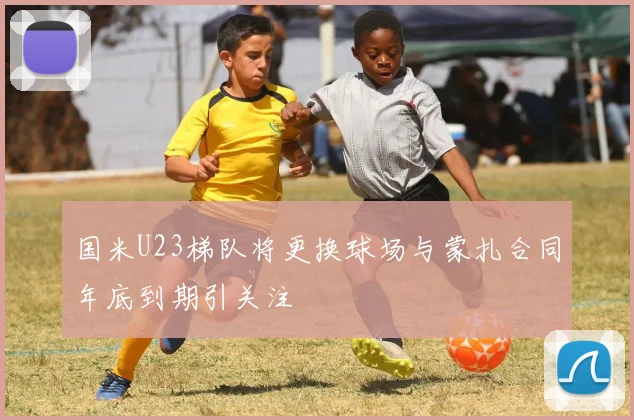 国米U23梯队将更换球场与蒙扎合同年底到期引关注
