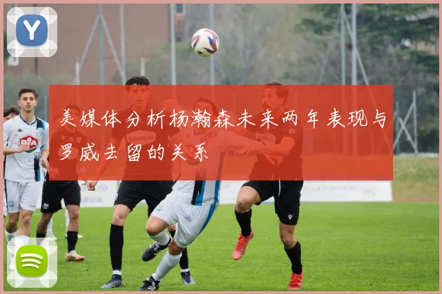 美媒体分析杨瀚森未来两年表现与罗威去留的关系