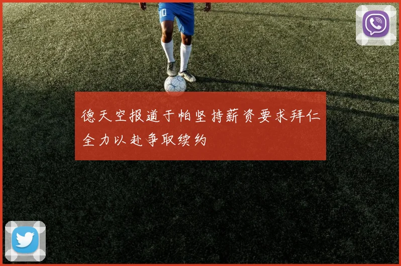 德天空报道于帕坚持薪资要求拜仁全力以赴争取续约