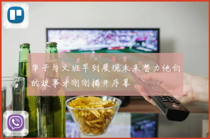 华子与文班早到展现未来潜力他们的故事才刚刚揭开序幕