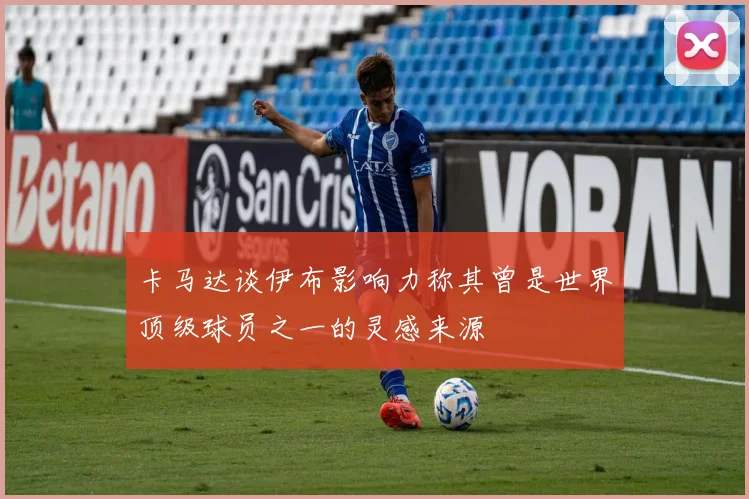 卡马达谈伊布影响力称其曾是世界顶级球员之一的灵感来源