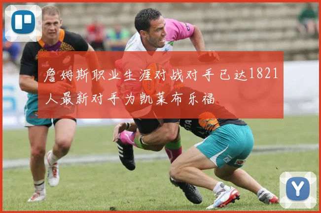 詹姆斯职业生涯对战对手已达1821人最新对手为凯莱布乐福