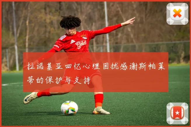拉诺基亚回忆心理困扰感谢斯帕莱蒂的保护与支持