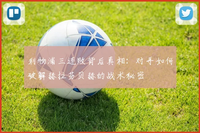 利物浦三连败背后真相：对手如何破解赫拉芬贝赫的战术秘密