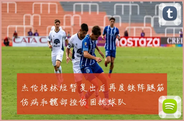 杰伦格林短暂复出后再度缺阵腿筋伤病和髋部挫伤困扰球队