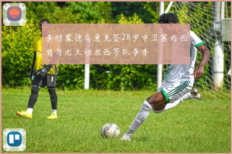 多特蒙德有意免签28岁中卫塞内西将与尤文切尔西等队争夺