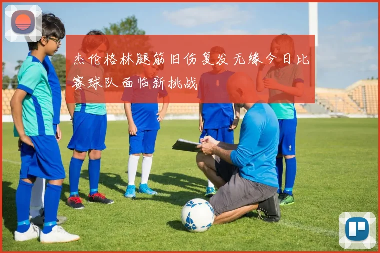 杰伦格林腿筋旧伤复发无缘今日比赛球队面临新挑战
