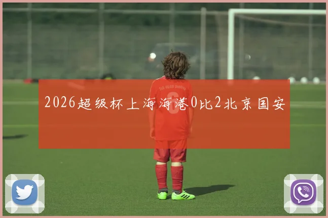 2026超级杯上海海港0比2北京国安