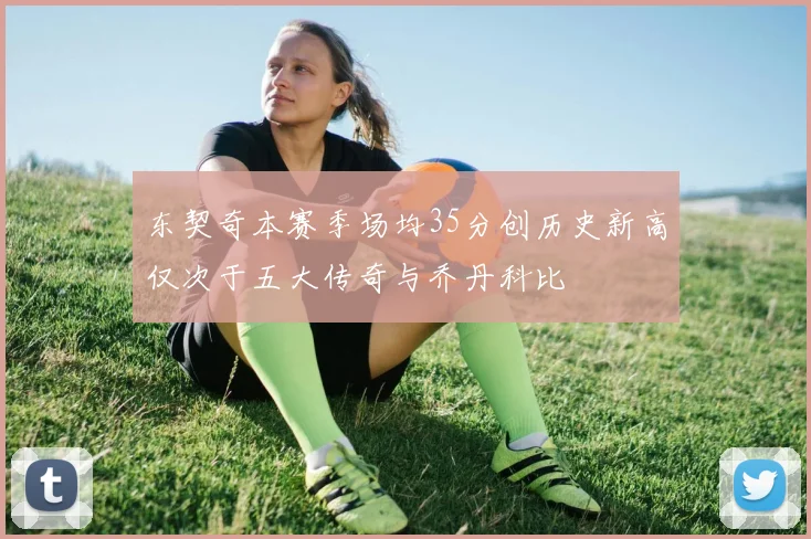 东契奇本赛季场均35分创历史新高仅次于五大传奇与乔丹科比