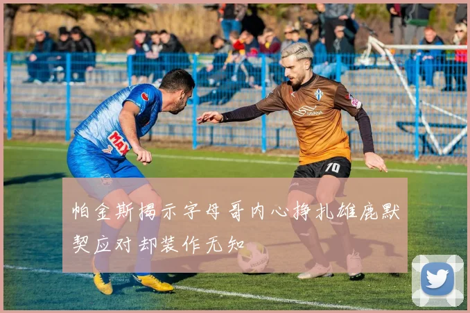 帕金斯揭示字母哥内心挣扎雄鹿默契应对却装作无知