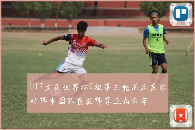 U17女足世界杯C组第三轮厄瓜多尔对阵中国队首发阵容正式公布