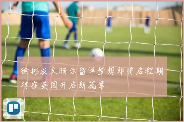 徐彬发文暗示留洋梦想即将启程期待在英国开启新篇章