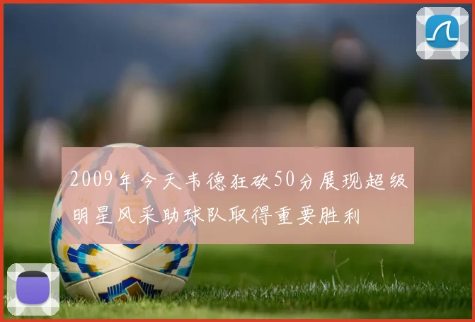 2009年今天韦德狂砍50分展现超级明星风采助球队取得重要胜利