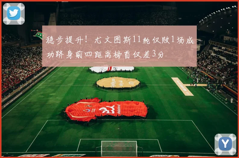 稳步提升！尤文图斯11轮仅败1场成功跻身前四距离榜首仅差3分