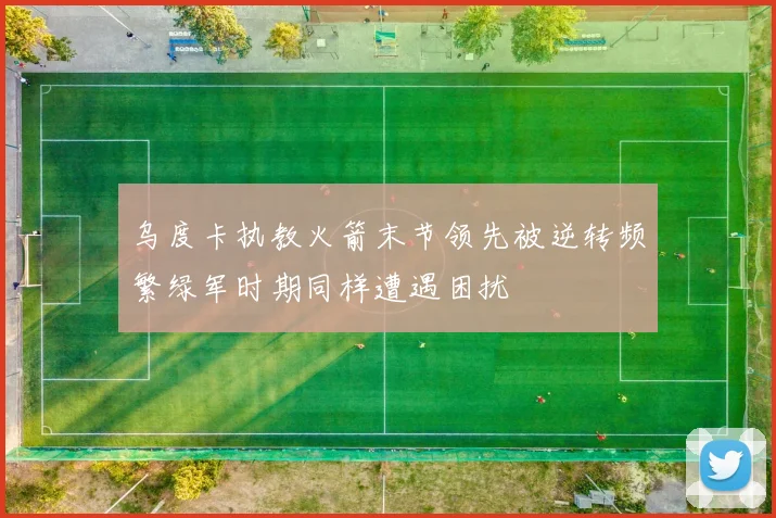乌度卡执教火箭末节领先被逆转频繁绿军时期同样遭遇困扰