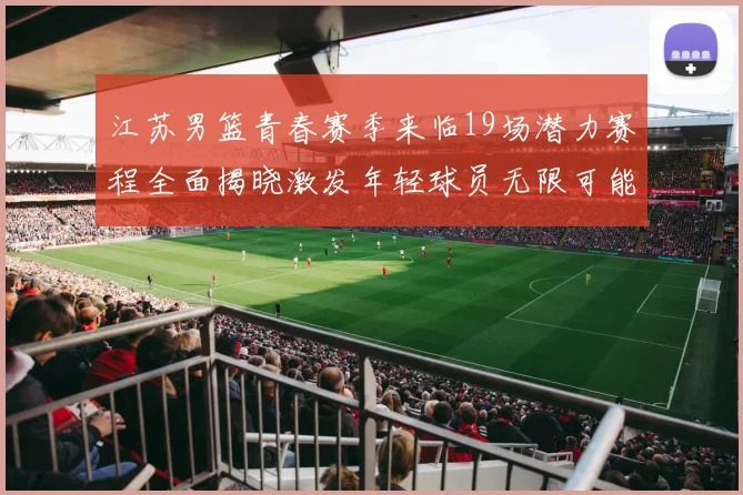 江苏男篮青春赛季来临19场潜力赛程全面揭晓激发年轻球员无限可能