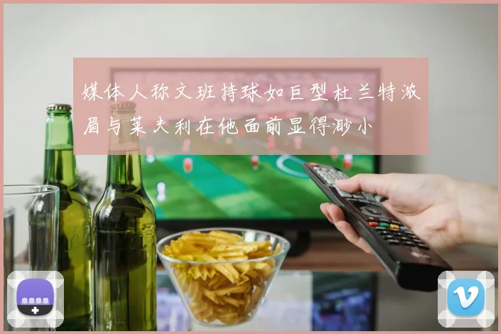 媒体人称文班持球如巨型杜兰特浓眉与莱夫利在他面前显得渺小