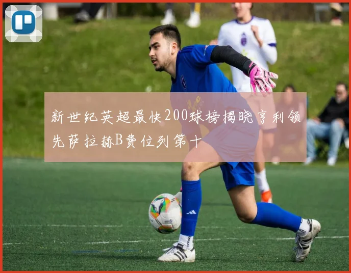 新世纪英超最快200球榜揭晓亨利领先萨拉赫B费位列第十
