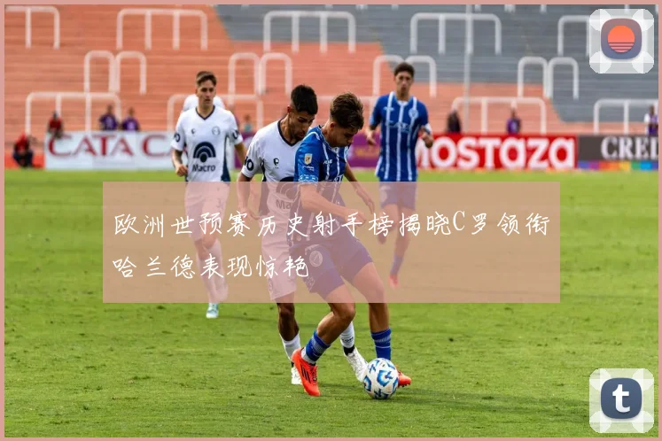 欧洲世预赛历史射手榜揭晓C罗领衔哈兰德表现惊艳