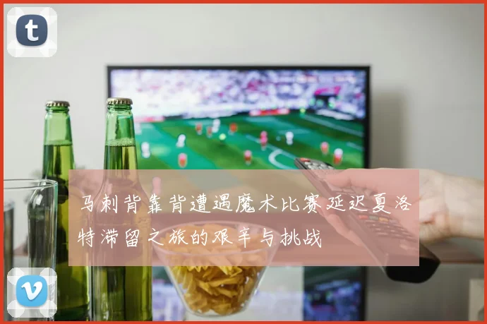 马刺背靠背遭遇魔术比赛延迟夏洛特滞留之旅的艰辛与挑战