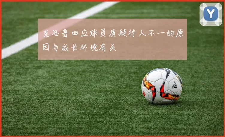 克洛普回应球员质疑待人不一的原因与成长环境有关