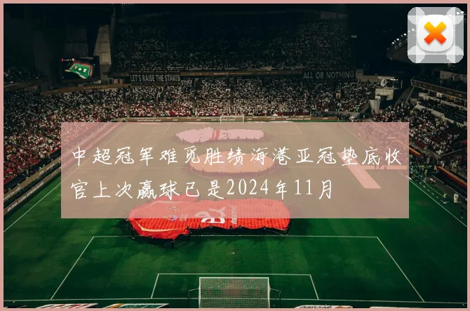 中超冠军难觅胜绩海港亚冠垫底收官上次赢球已是2024年11月