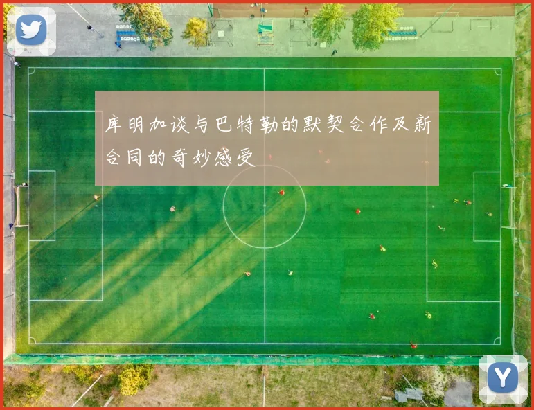 库明加谈与巴特勒的默契合作及新合同的奇妙感受