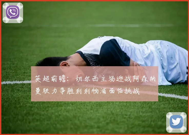 英超前瞻：切尔西主场迎战阿森纳曼联力争胜利利物浦面临挑战