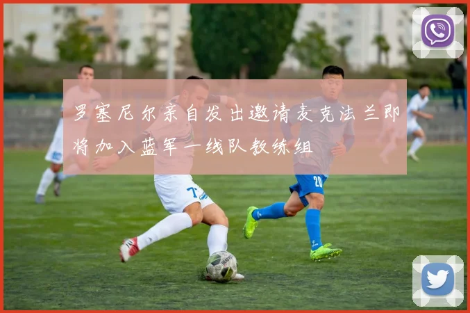 罗塞尼尔亲自发出邀请麦克法兰即将加入蓝军一线队教练组