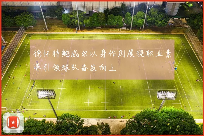 德怀特鲍威尔以身作则展现职业素养引领球队奋发向上