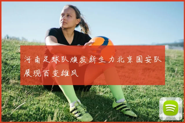 河南足球队焕发新生力北京国安队展现百变雄风