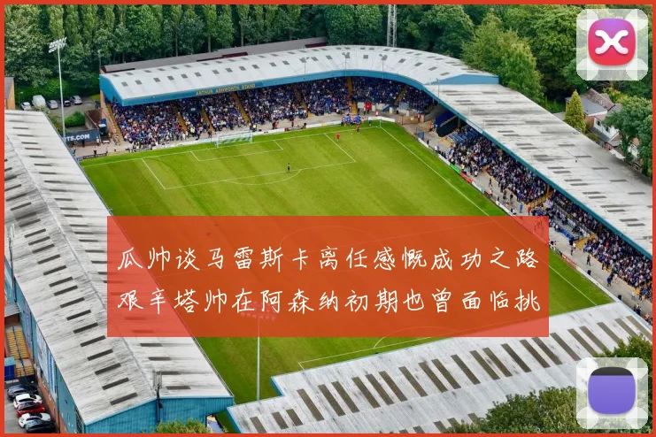 瓜帅谈马雷斯卡离任感慨成功之路艰辛塔帅在阿森纳初期也曾面临挑战