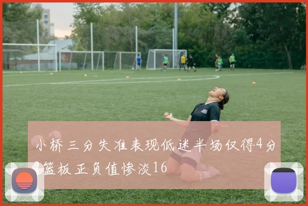小桥三分失准表现低迷半场仅得4分2篮板正负值惨淡16