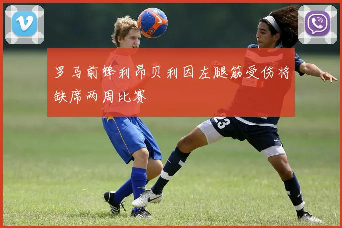 罗马前锋利昂贝利因左腿筋受伤将缺席两周比赛