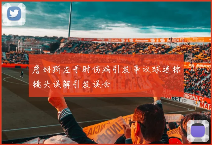 詹姆斯左手肘伤病引发争议球迷称镜头误解引发误会