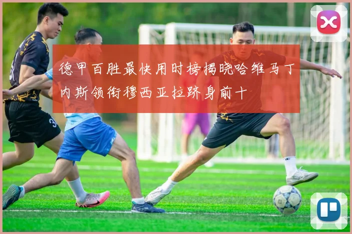 德甲百胜最快用时榜揭晓哈维马丁内斯领衔穆西亚拉跻身前十