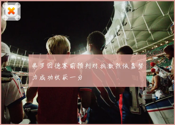 弗罗因德赛前预判对抗激烈依靠努力成功收获一分