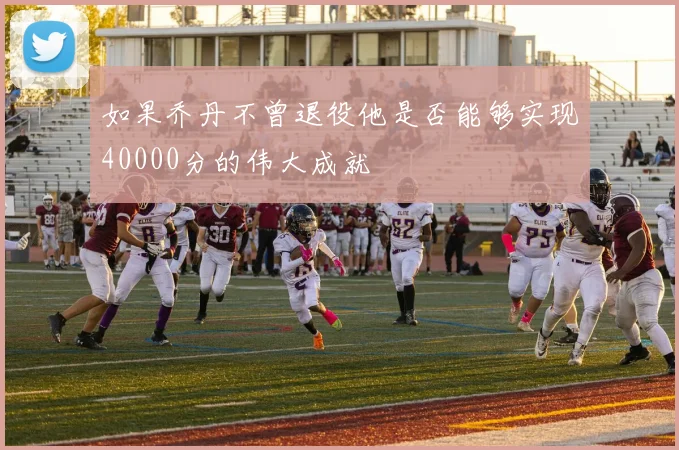 如果乔丹不曾退役他是否能够实现40000分的伟大成就