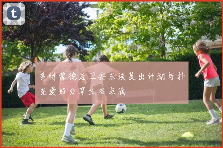 多特蒙德后卫安东谈复出计划与扑克爱好分享生活点滴