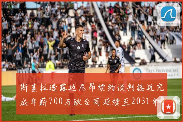 斯基拉透露迈尼昂续约谈判接近完成年薪700万欧合同延续至2031年