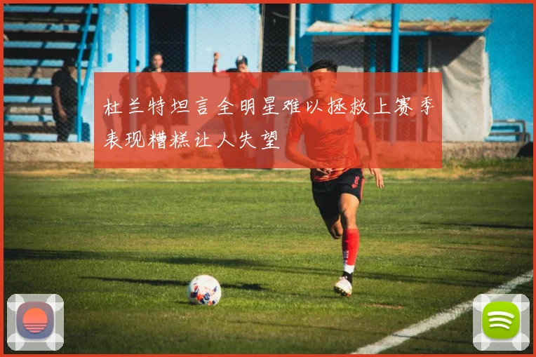 杜兰特坦言全明星难以拯救上赛季表现糟糕让人失望