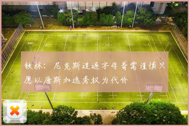 铁林：尼克斯追逐字母哥需谨慎只愿以唐斯加选秀权为代价