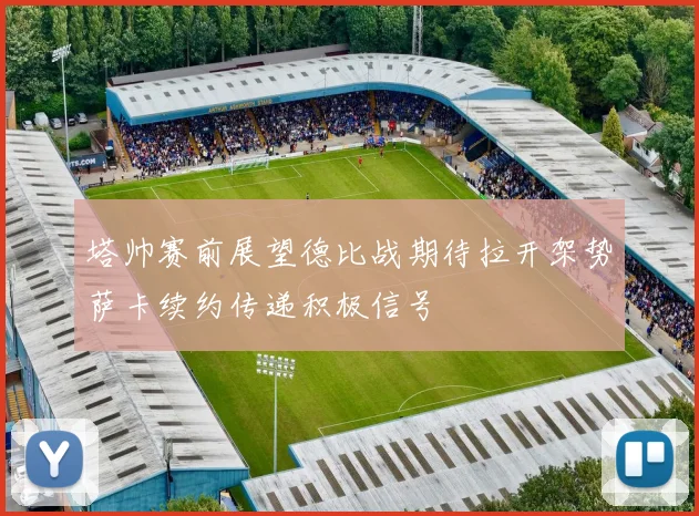 塔帅赛前展望德比战期待拉开架势萨卡续约传递积极信号