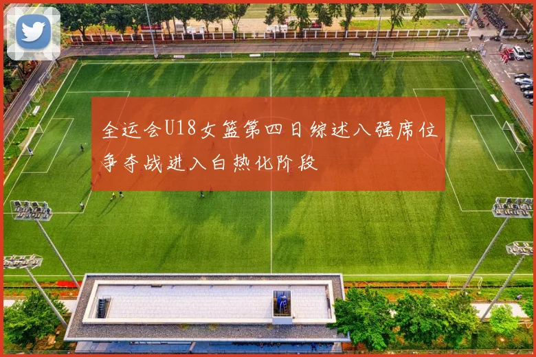 全运会U18女篮第四日综述八强席位争夺战进入白热化阶段