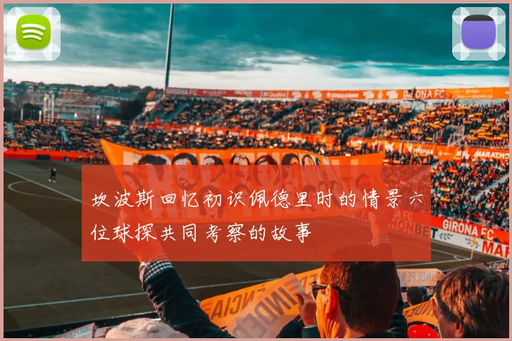 坎波斯回忆初识佩德里时的情景六位球探共同考察的故事