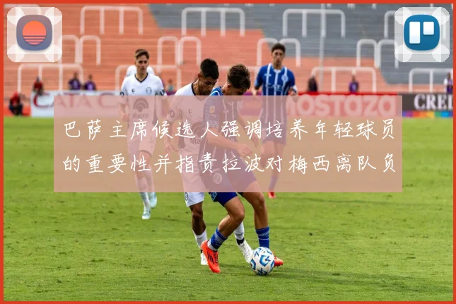 巴萨主席候选人强调培养年轻球员的重要性并指责拉波对梅西离队负责