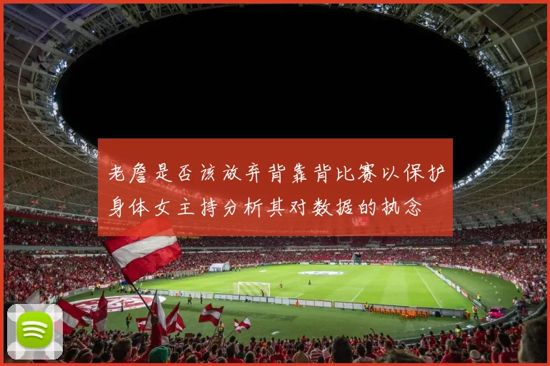 老詹是否该放弃背靠背比赛以保护身体女主持分析其对数据的执念