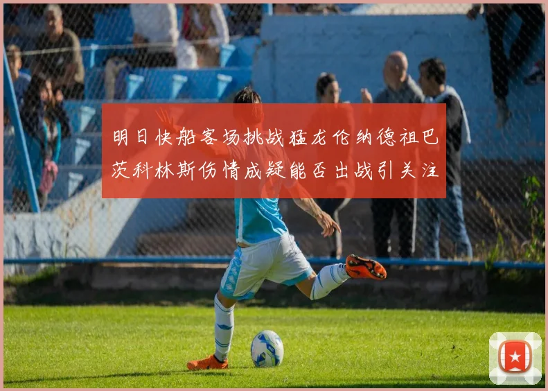 明日快船客场挑战猛龙伦纳德祖巴茨科林斯伤情成疑能否出战引关注